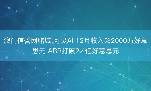 澳门信誉网赌城 可灵AI 12月收入超2000万好意思元 ARR打破2.4亿好意思元
