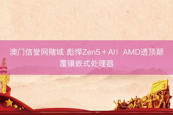 澳门信誉网赌城 彪悍Zen5＋AI！AMD透顶颠覆镶嵌式处理器