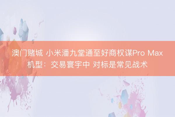 澳门赌城 小米潘九堂通至好商权谋Pro Max机型:交易寰宇中 对标是常见战术