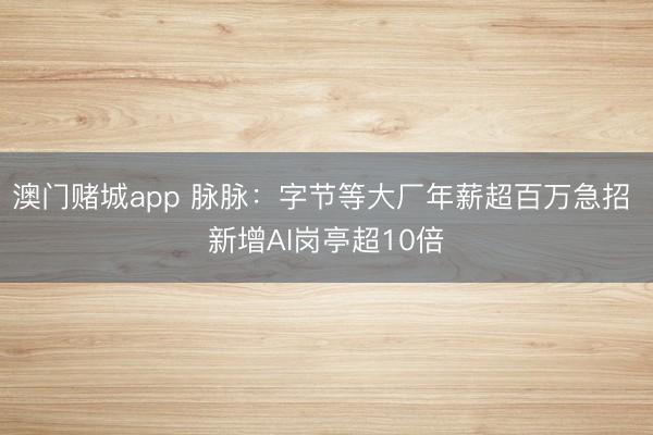 澳门赌城app 脉脉：字节等大厂年薪超百万急招 新增AI岗亭超10倍