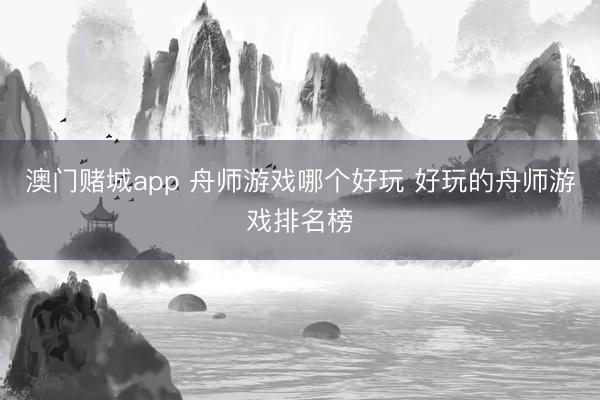 澳门赌城app 舟师游戏哪个好玩 好玩的舟师游戏排名榜