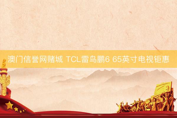 澳门信誉网赌城 TCL雷鸟鹏6 65英寸电视钜惠