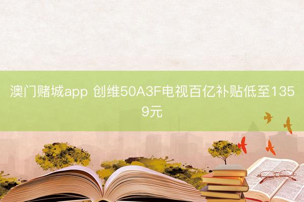 澳门赌城app 创维50A3F电视百亿补贴低至1359元