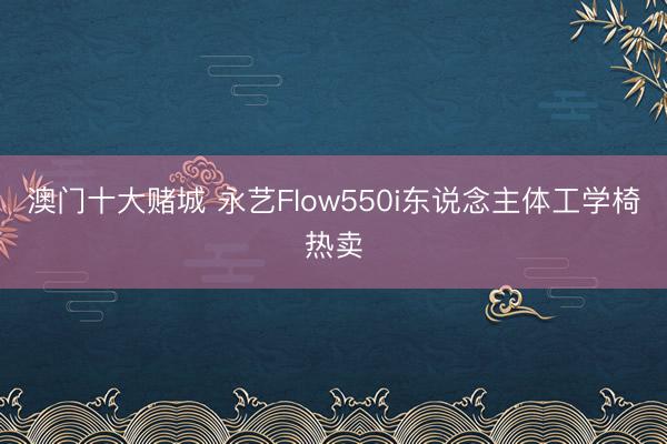 澳门十大赌城 永艺Flow550i东说念主体工学椅热卖
