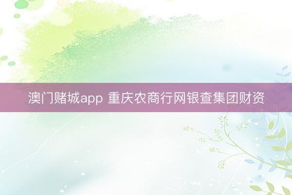 澳门赌城app 重庆农商行网银查集团财资