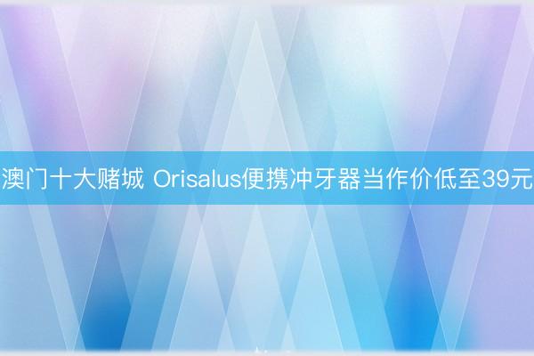 澳门十大赌城 Orisalus便携冲牙器当作价低至39元