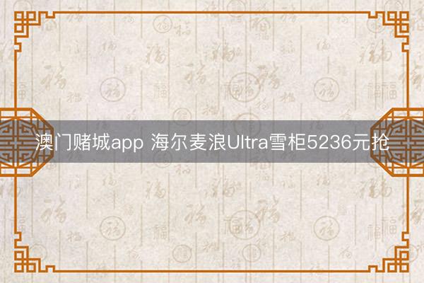 澳门赌城app 海尔麦浪Ultra雪柜5236元抢