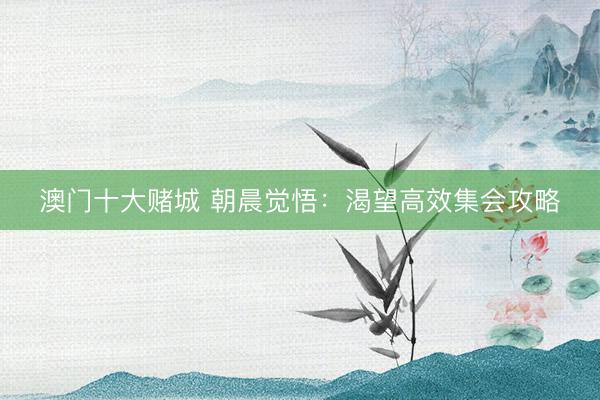澳门十大赌城 朝晨觉悟：渴望高效集会攻略