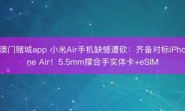 澳门赌城app 小米Air手机缺憾遭砍：齐备对标iPhone Air！5.5mm撑合手实体卡+eSIM