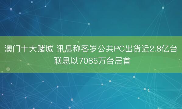 澳门十大赌城 讯息称客岁公共PC出货近2.8亿台 联思以7085万台居首