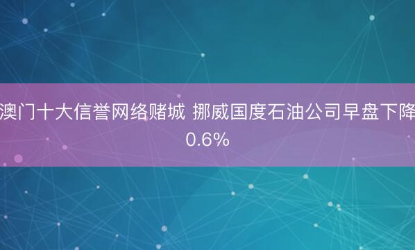 澳门十大信誉网络赌城 挪威国度石油公司早盘下降0.6%