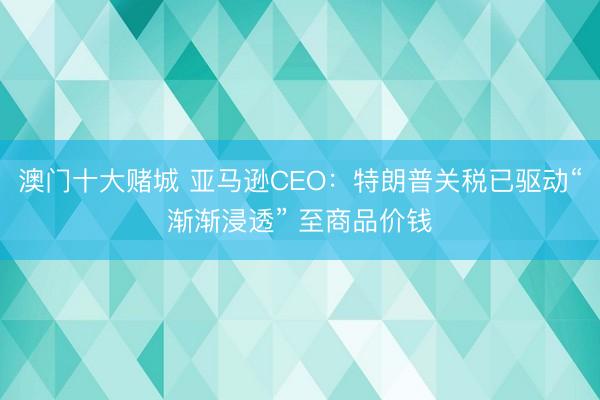 澳门十大赌城 亚马逊CEO：特朗普关税已驱动“渐渐浸透” 至商品价钱