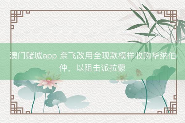 澳门赌城app 奈飞改用全现款模样收购华纳伯仲，以阻击派拉蒙
