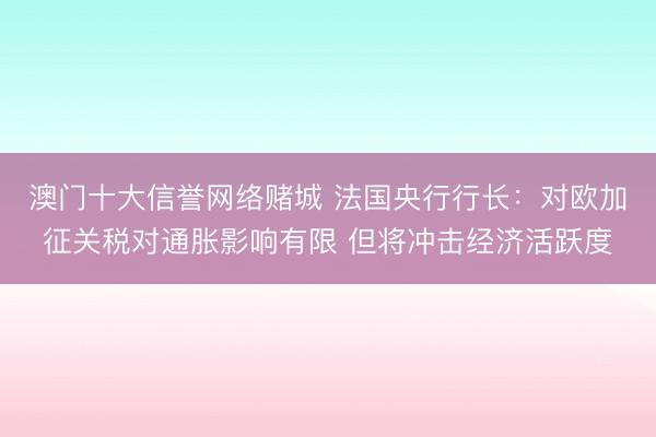 澳门十大信誉网络赌城 法国央行行长：对欧加征关税对通胀影响有限 但将冲击经济活跃度
