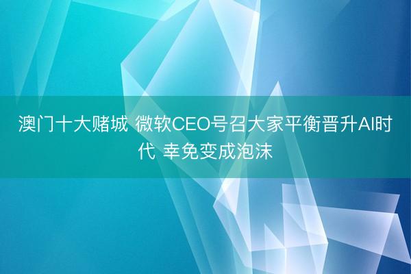 澳门十大赌城 微软CEO号召大家平衡晋升AI时代 幸免变成泡沫