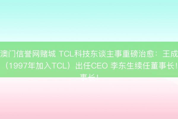 澳门信誉网赌城 TCL科技东谈主事重磅治愈：王成（1997年加入TCL）出任CEO 李东生续任董事长！