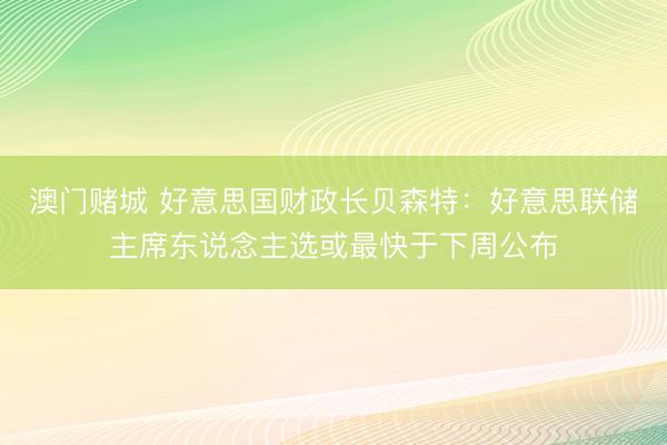澳门赌城 好意思国财政长贝森特：好意思联储主席东说念主选或最快于下周公布