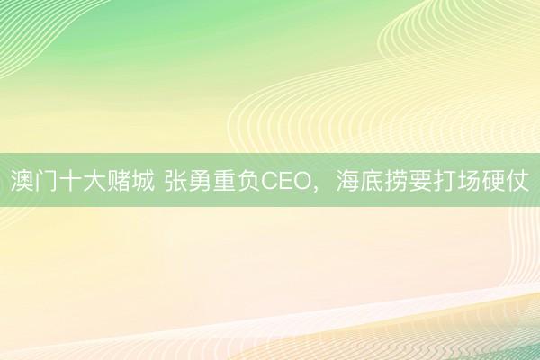 澳门十大赌城 张勇重负CEO，海底捞要打场硬仗