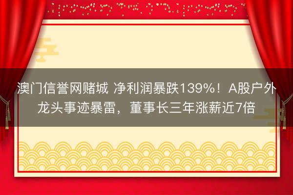 澳门信誉网赌城 净利润暴跌139%！A股户外龙头事迹暴雷，董事长三年涨薪近7倍