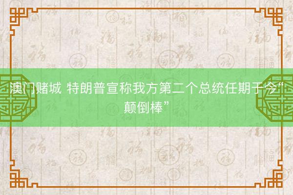 澳门赌城 特朗普宣称我方第二个总统任期于今“颠倒棒”