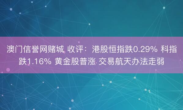 澳门信誉网赌城 收评：港股恒指跌0.29% 科指跌1.16% 黄金股普涨 交易航天办法走弱