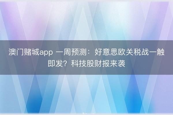 澳门赌城app 一周预测:好意思欧关税战一触即发?科技股财报来袭