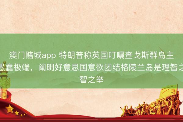 澳门赌城app 特朗普称英国叮嘱查戈斯群岛主权愚蠢极端，阐明好意思国意欲团结格陵兰岛是理智之举
