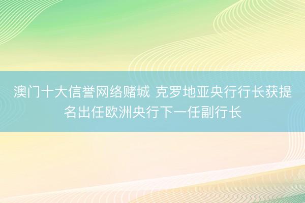 澳门十大信誉网络赌城 克罗地亚央行行长获提名出任欧洲央行下一任副行长