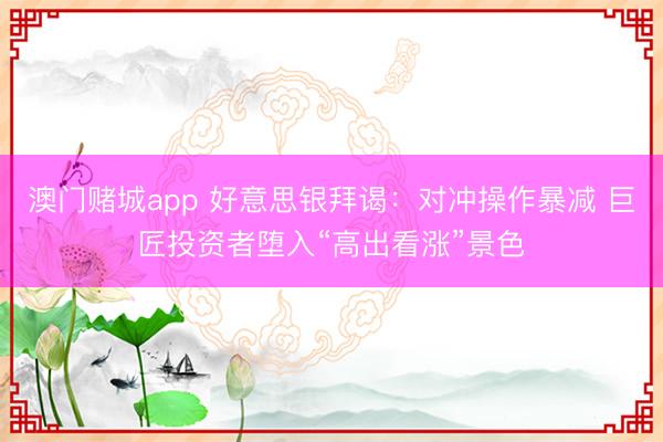 澳门赌城app 好意思银拜谒：对冲操作暴减 巨匠投资者堕入“高出看涨”景色