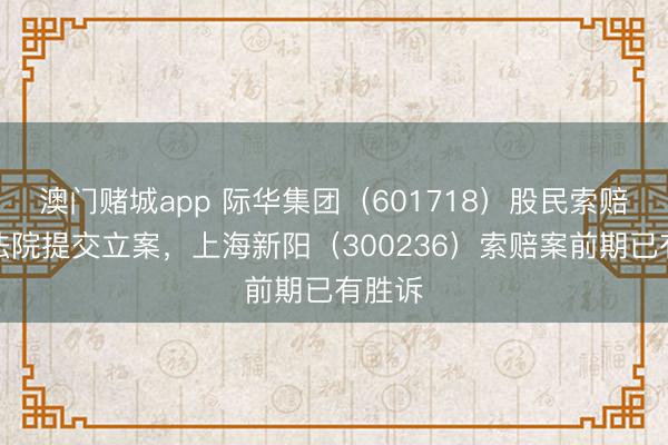 澳门赌城app 际华集团（601718）股民索赔再向法院提交立案，上海新阳（300236）索赔案前期已有胜诉