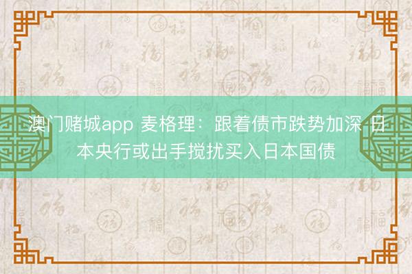 澳门赌城app 麦格理：跟着债市跌势加深 日本央行或出手搅扰买入日本国债
