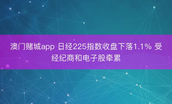 澳门赌城app 日经225指数收盘下落1.1% 受经纪商和电子股牵累