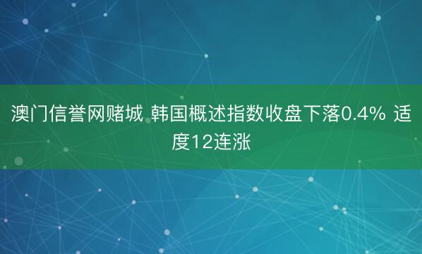 澳门信誉网赌城 韩国概述指数收盘下落0.4% 适度12连涨