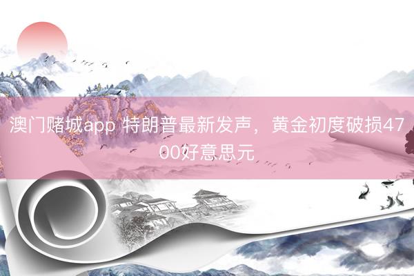 澳门赌城app 特朗普最新发声，黄金初度破损4700好意思元