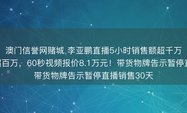 澳门信誉网赌城 李亚鹏直播5小时销售额超千万，一周涨粉超百万，60秒视频报价8.1万元！带货物牌告示暂停直播销售30天