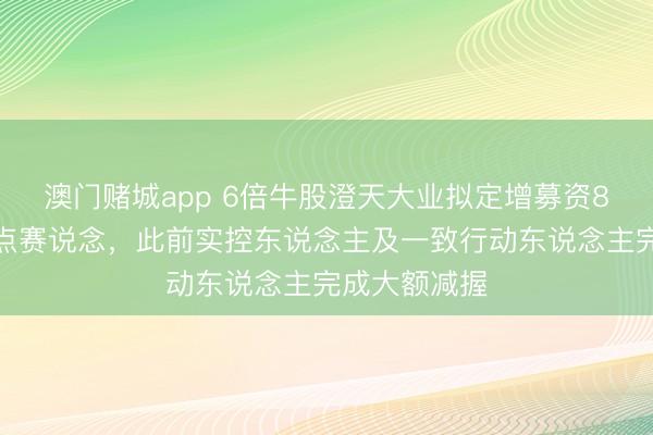 澳门赌城app 6倍牛股澄天大业拟定增募资8亿元加码热点赛说念，此前实控东说念主及一致行动东说念主完成大额减握