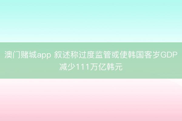 澳门赌城app 叙述称过度监管或使韩国客岁GDP减少111万亿韩元