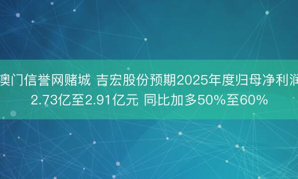 澳门信誉网赌城 吉宏股份预期2025年度归母净利润2.73亿至2.91亿元 同比加多50%至60%