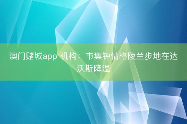 澳门赌城app 机构：市集钟情格陵兰步地在达沃斯降温