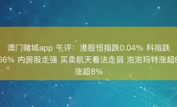 澳门赌城app 午评:港股恒指跌0.04% 科指跌0.66% 内房股走强 买卖航天看法走弱 泡泡玛特涨超8%