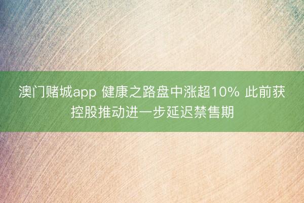 澳门赌城app 健康之路盘中涨超10% 此前获控股推动进一步延迟禁售期