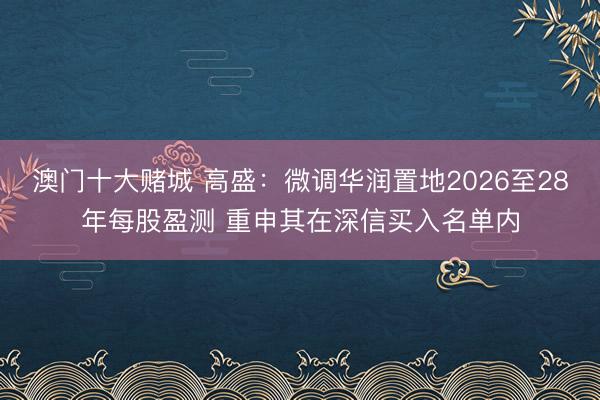 澳门十大赌城 高盛:微调华润置地2026至28年每股盈测 重申其在深信买入名单内