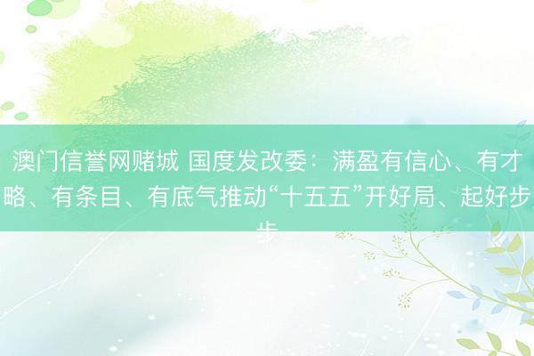 澳门信誉网赌城 国度发改委：满盈有信心、有才略、有条目、有底气推动“十五五”开好局、起好步