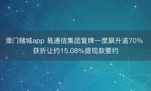 澳门赌城app 易通信集团复牌一度飙升逾70% 获折让约15.08%提现款要约