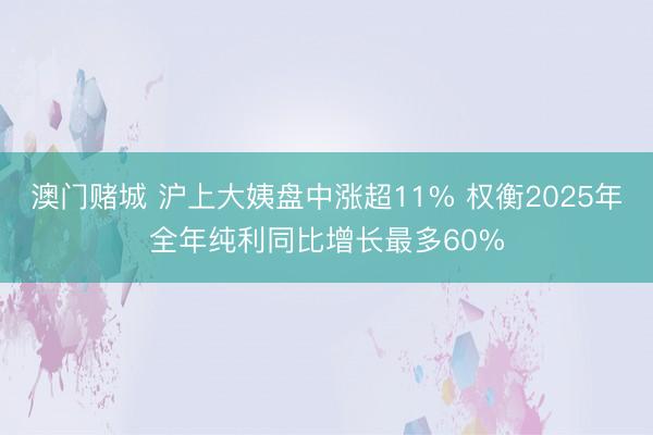 澳门赌城 沪上大姨盘中涨超11% 权衡2025年全年纯利同比增长最多60%