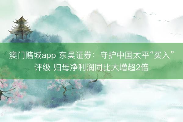 澳门赌城app 东吴证券：守护中国太平“买入”评级 归母净利润同比大增超2倍