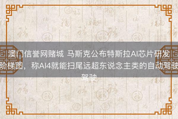 澳门信誉网赌城 马斯克公布特斯拉AI芯片研发阶梯图，称AI4就能扫尾远超东说念主类的自动驾驶
