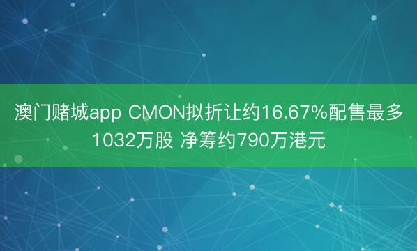 澳门赌城app CMON拟折让约16.67%配售最多1032万股 净筹约790万港元