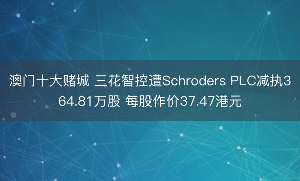 澳门十大赌城 三花智控遭Schroders PLC减执364.81万股 每股作价37.47港元
