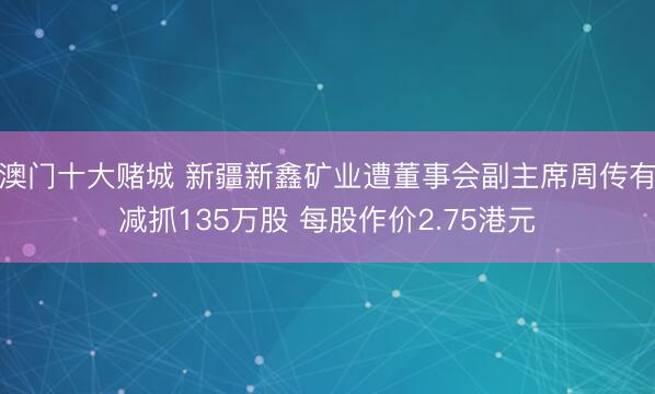 澳门十大赌城 新疆新鑫矿业遭董事会副主席周传有减抓135万股 每股作价2.75港元